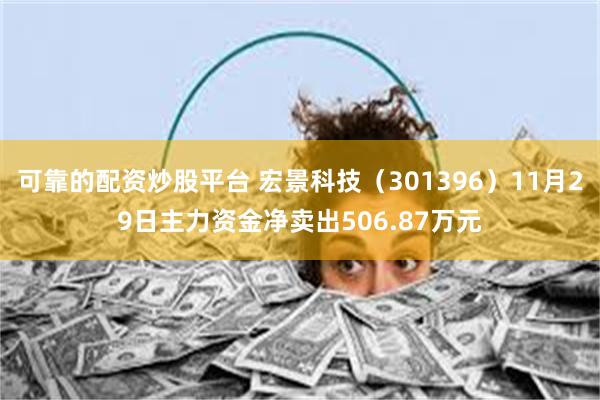 可靠的配资炒股平台 宏景科技（301396）11月29日主力资金净卖出506.87万元