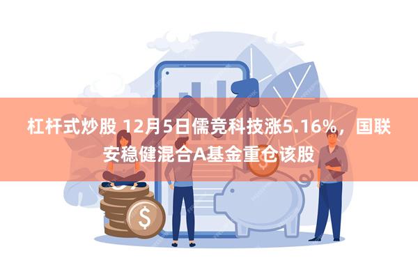 杠杆式炒股 12月5日儒竞科技涨5.16%，国联安稳健混合A基金重仓该股