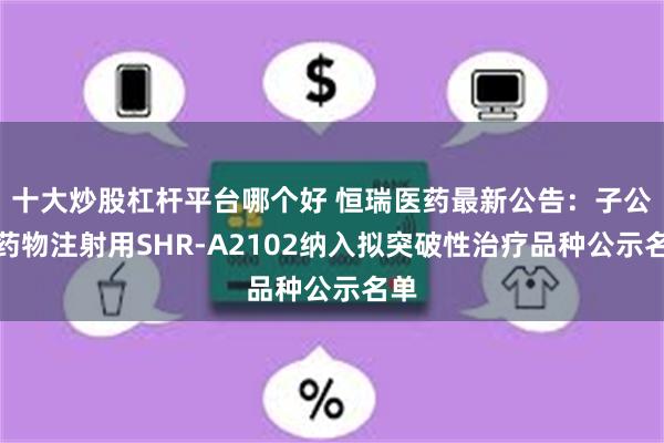 十大炒股杠杆平台哪个好 恒瑞医药最新公告：子公司药物注射用SHR-A2102纳入拟突破性治疗品种公示名单