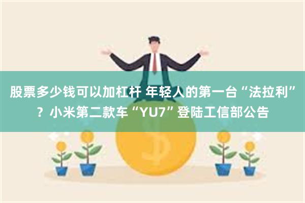 股票多少钱可以加杠杆 年轻人的第一台“法拉利”？小米第二款车“YU7”登陆工信部公告