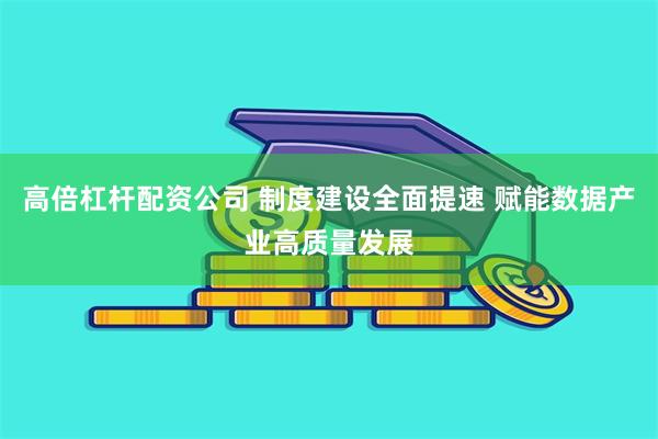 高倍杠杆配资公司 制度建设全面提速 赋能数据产业高质量发展