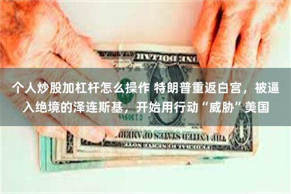 个人炒股加杠杆怎么操作 特朗普重返白宫，被逼入绝境的泽连斯基，开始用行动“威胁”美国