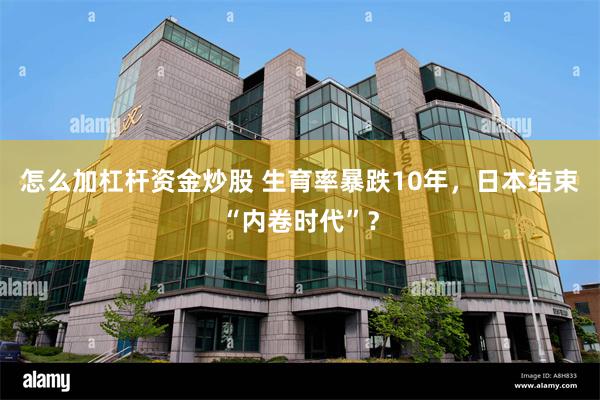 怎么加杠杆资金炒股 生育率暴跌10年，日本结束“内卷时代”？