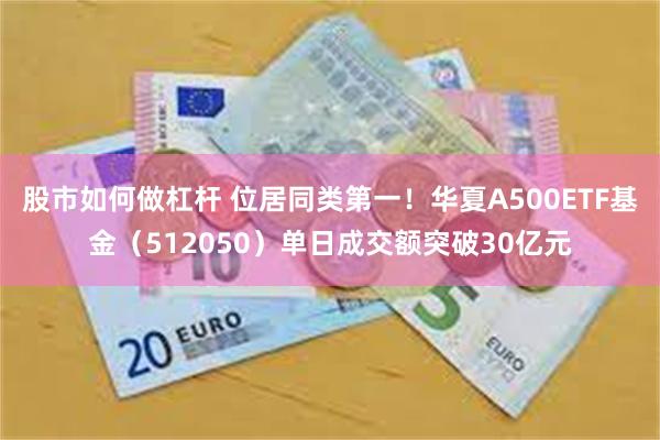 股市如何做杠杆 位居同类第一！华夏A500ETF基金（512050）单日成交额突破30亿元