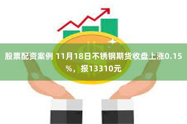 股票配资案例 11月18日不锈钢期货收盘上涨0.15%，报13310元