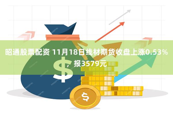 昭通股票配资 11月18日线材期货收盘上涨0.53%，报3579元