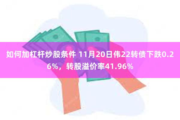 如何加杠杆炒股条件 11月20日伟22转债下跌0.26%，转股溢价率41.96%