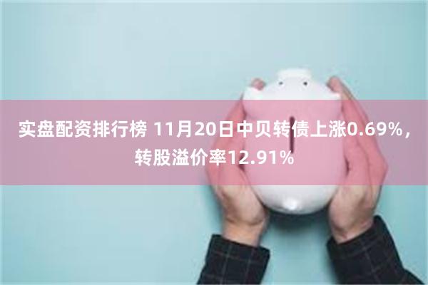 实盘配资排行榜 11月20日中贝转债上涨0.69%，转股溢价率12.91%