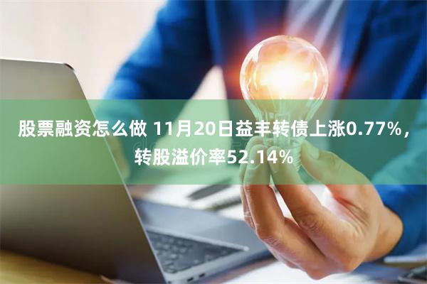 股票融资怎么做 11月20日益丰转债上涨0.77%，转股溢价率52.14%