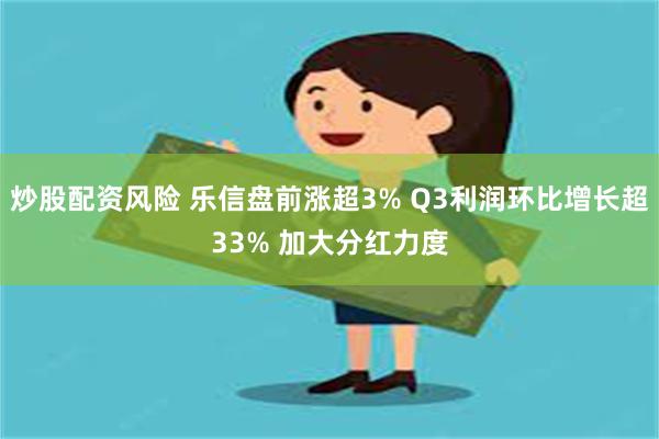 炒股配资风险 乐信盘前涨超3% Q3利润环比增长超33% 加大分红力度