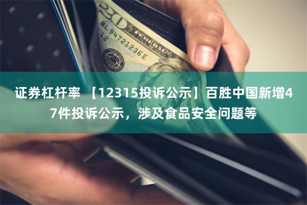 证券杠杆率 【12315投诉公示】百胜中国新增47件投诉公示，涉及食品安全问题等