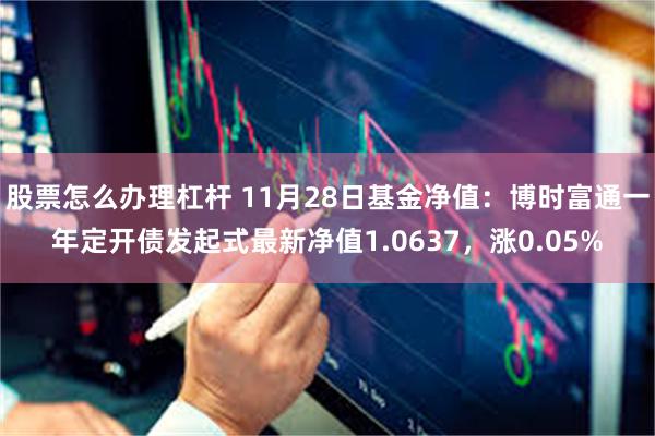 股票怎么办理杠杆 11月28日基金净值：博时富通一年定开债发起式最新净值1.0637，涨0.05%