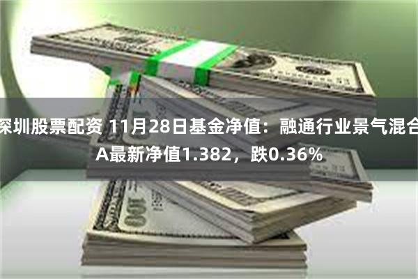 深圳股票配资 11月28日基金净值：融通行业景气混合A最新净值1.382，跌0.36%