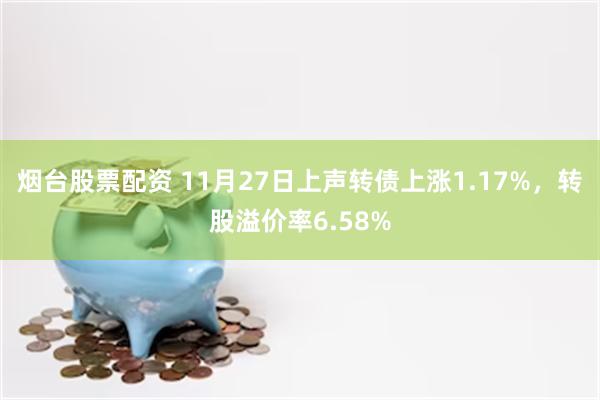 烟台股票配资 11月27日上声转债上涨1.17%，转股溢价率6.58%