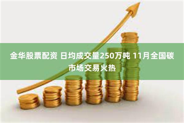 金华股票配资 日均成交量250万吨 11月全国碳市场交易火热