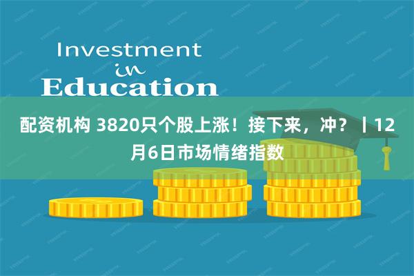 配资机构 3820只个股上涨！接下来，冲？丨12月6日市场情绪指数