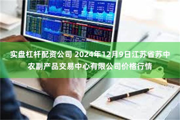 实盘杠杆配资公司 2024年12月9日江苏省苏中农副产品交易中心有限公司价格行情