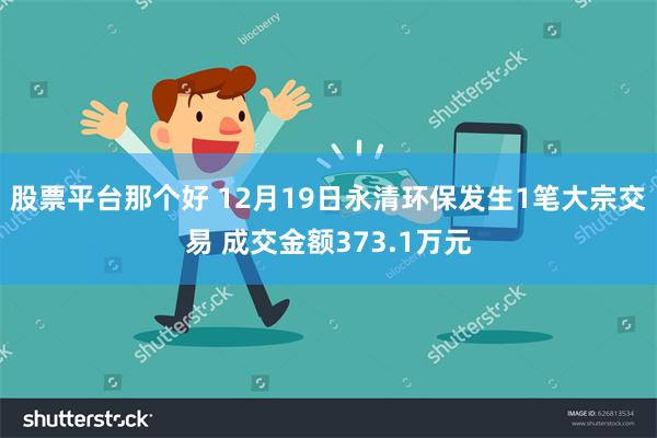 股票平台那个好 12月19日永清环保发生1笔大宗交易 成交金额373.1万元