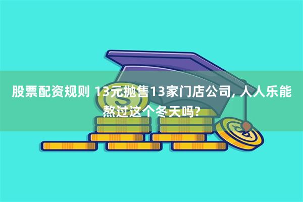 股票配资规则 13元抛售13家门店公司, 人人乐能熬过这个冬天吗?