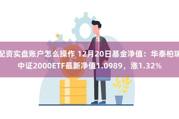 配资实盘账户怎么操作 12月20日基金净值：华泰柏瑞中证2000ETF最新净值1.0989，涨1.32%