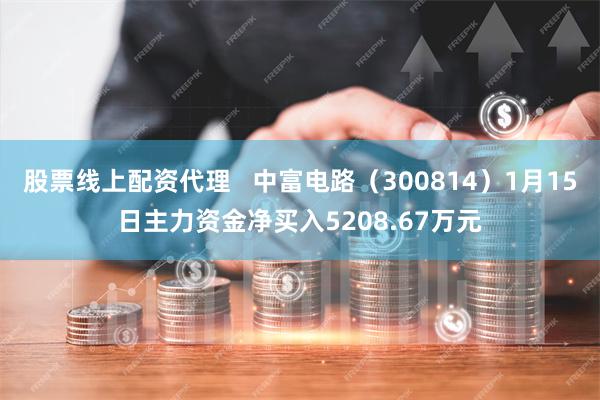 股票线上配资代理   中富电路（300814）1月15日主力资金净买入5208.67万元