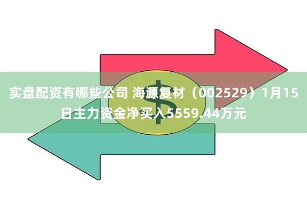 实盘配资有哪些公司 海源复材（002529）1月15日主力资金净买入5559.44万元