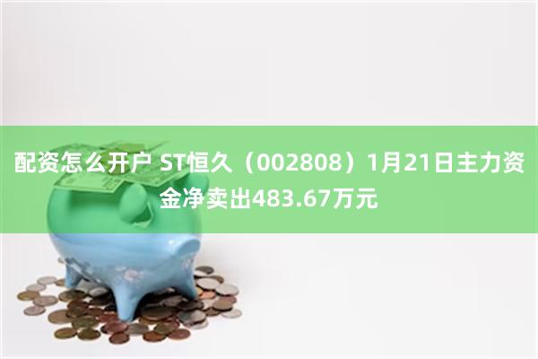 配资怎么开户 ST恒久（002808）1月21日主力资金净卖出483.67万元