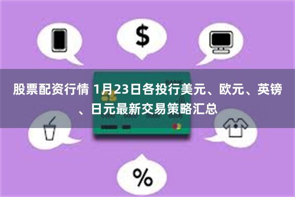 股票配资行情 1月23日各投行美元、欧元、英镑、日元最新交易策略汇总