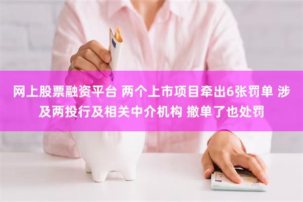 网上股票融资平台 两个上市项目牵出6张罚单 涉及两投行及相关中介机构 撤单了也处罚