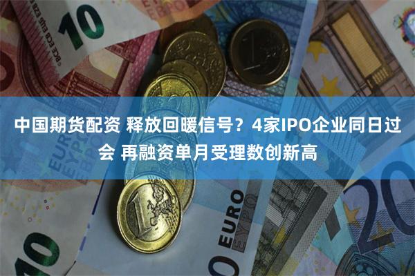 中国期货配资 释放回暖信号？4家IPO企业同日过会 再融资单月受理数创新高