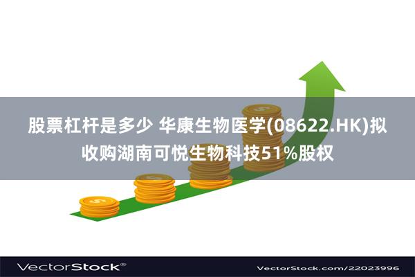 股票杠杆是多少 华康生物医学(08622.HK)拟收购湖南可悦生物科技51%股权