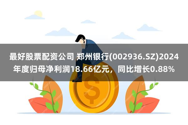 最好股票配资公司 郑州银行(002936.SZ)2024年度归母净利润18.66亿元，同比增长0.88%