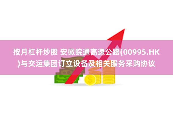 按月杠杆炒股 安徽皖通高速公路(00995.HK)与交运集团订立设备及相关服务采购协议