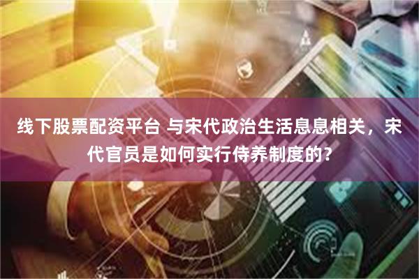 线下股票配资平台 与宋代政治生活息息相关，宋代官员是如何实行侍养制度的？