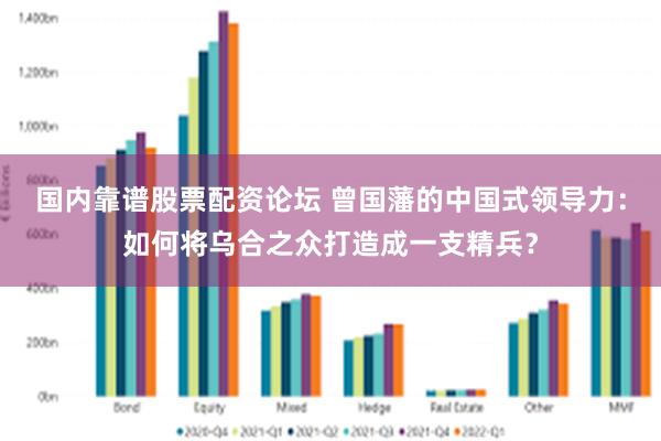 国内靠谱股票配资论坛 曾国藩的中国式领导力：如何将乌合之众打造成一支精兵？