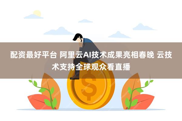 配资最好平台 阿里云AI技术成果亮相春晚 云技术支持全球观众看直播