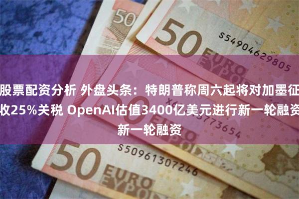 股票配资分析 外盘头条：特朗普称周六起将对加墨征收25%关税 OpenAI估值3400亿美元进行新一轮融资