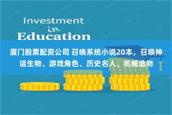 厦门股票配资公司 召唤系统小说20本，召唤神话生物、游戏角色、历史名人、机械造物