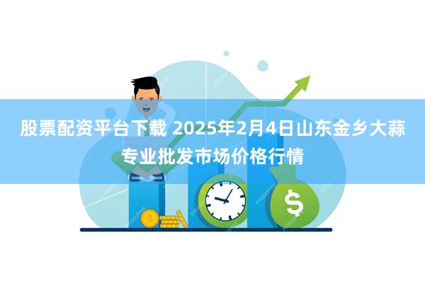 股票配资平台下载 2025年2月4日山东金乡大蒜专业批发市场价格行情