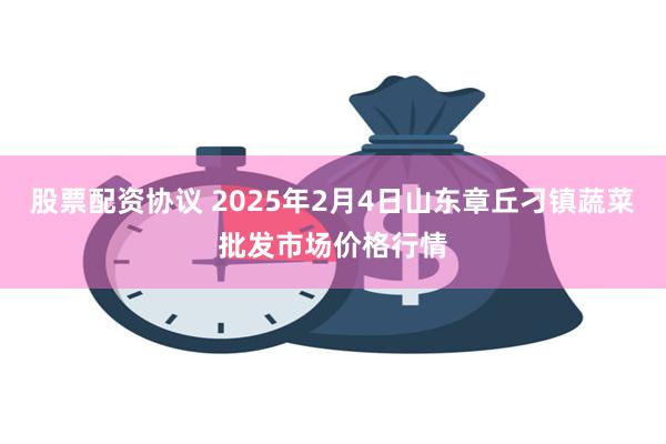 股票配资协议 2025年2月4日山东章丘刁镇蔬菜批发市场价格行情