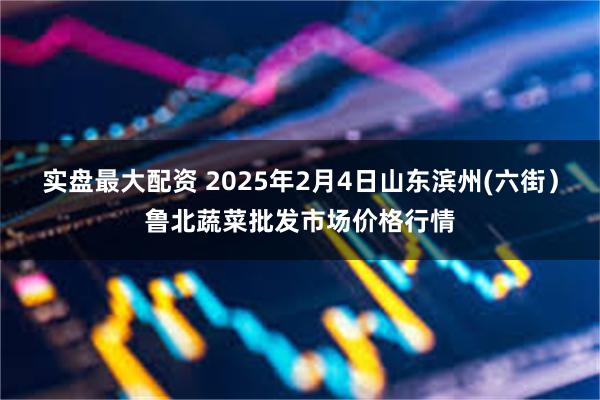 实盘最大配资 2025年2月4日山东滨州(六街）鲁北蔬菜批发市场价格行情