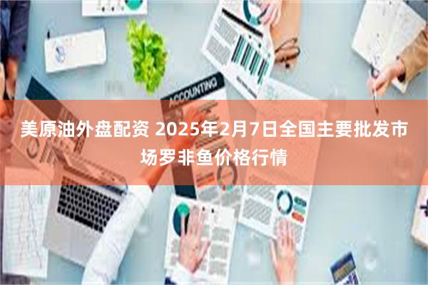 美原油外盘配资 2025年2月7日全国主要批发市场罗非鱼价格行情