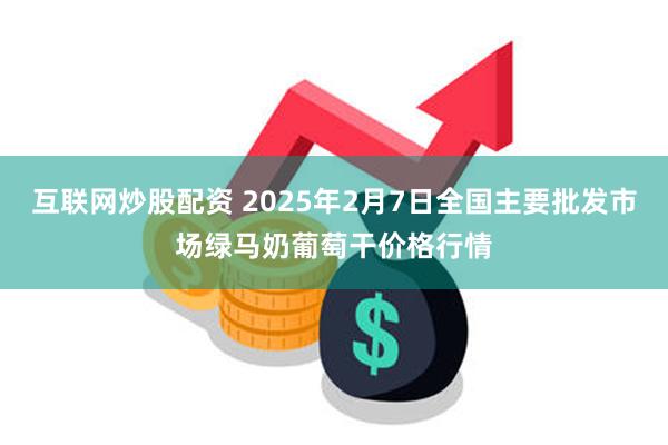 互联网炒股配资 2025年2月7日全国主要批发市场绿马奶葡萄干价格行情