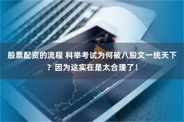 股票配资的流程 科举考试为何被八股文一统天下？因为这实在是太合理了！