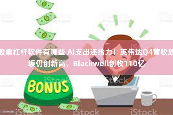 股票杠杆软件有哪些 AI支出还给力！英伟达Q4营收放缓仍创新高，Blackwell创收110亿