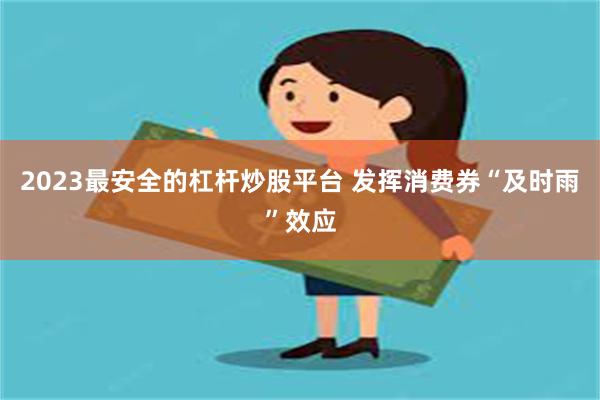 2023最安全的杠杆炒股平台 发挥消费券“及时雨”效应