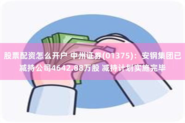 股票配资怎么开户 中州证券(01375)：安钢集团已减持公司4642.88万股 减持计划实施完毕