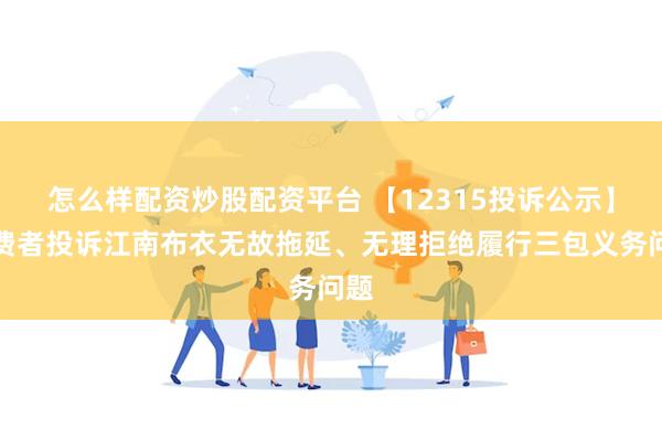 怎么样配资炒股配资平台 【12315投诉公示】消费者投诉江南布衣无故拖延、无理拒绝履行三包义务问题