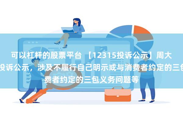 可以杠杆的股票平台 【12315投诉公示】周大福新增10件投诉公示，涉及不履行自己明示或与消费者约定的三包义务问题等