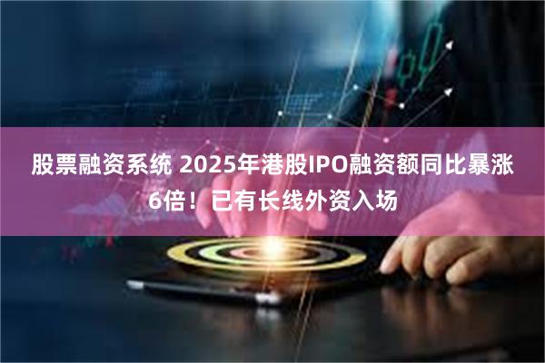 股票融资系统 2025年港股IPO融资额同比暴涨6倍！已有长线外资入场